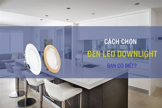 5 cách lựa chọn đèn LED Downlight đầy đủ & chi tiết